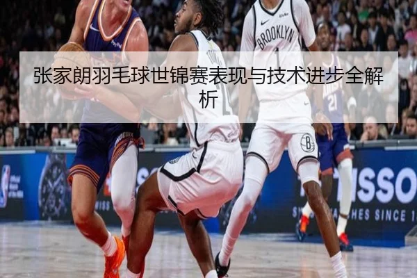 张家朗羽毛球世锦赛表现与技术进步全解析